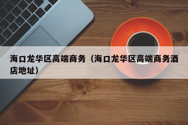 西安海口龙华区高端商务（海口龙华区高端商务酒店地址）