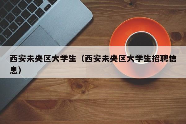 长春西安未央区大学生（西安未央区大学生招聘信息）