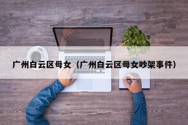 长春广州白云区母女（广州白云区母女吵架事件）