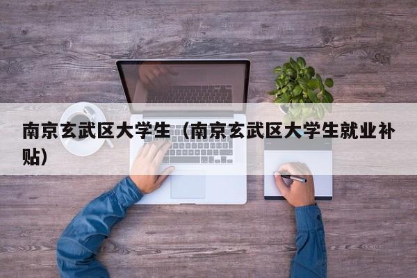 长春南京玄武区大学生（南京玄武区大学生就业补贴）