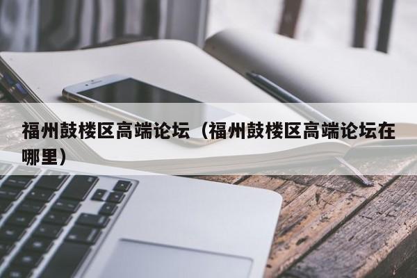 长春福州鼓楼区高端论坛（福州鼓楼区高端论坛在哪里）