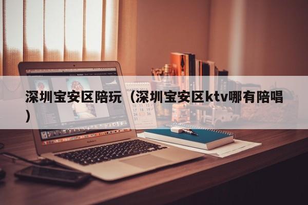 长春深圳宝安区陪玩（深圳宝安区ktv哪有陪唱）