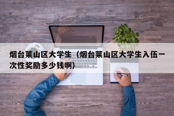 长春烟台莱山区大学生（烟台莱山区大学生入伍一次性奖励多少钱啊）