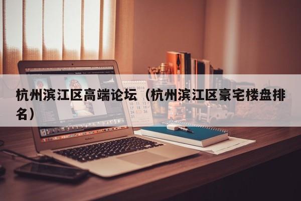 台州杭州滨江区高端论坛（杭州滨江区豪宅楼盘排名）
