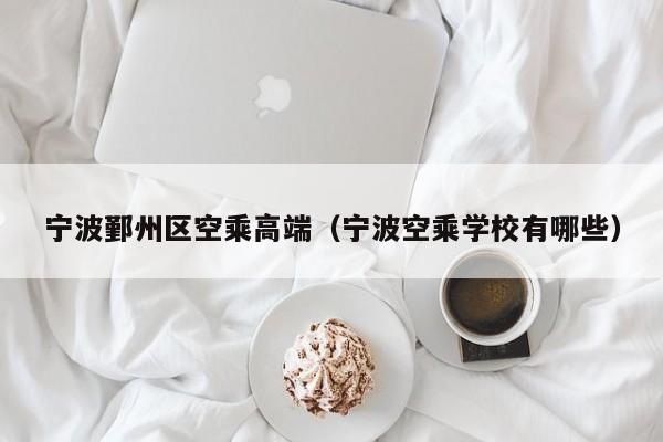 长春宁波鄞州区空乘高端（宁波空乘学校有哪些）