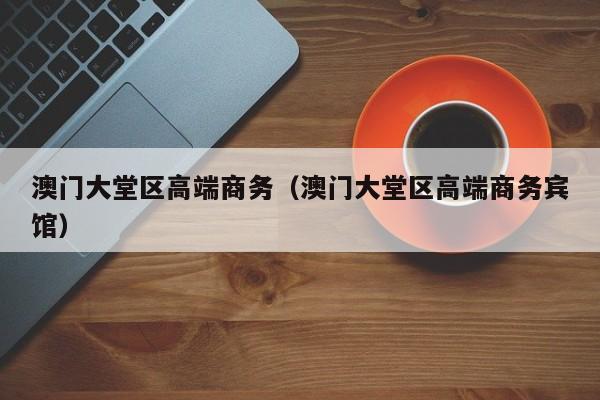 长春澳门大堂区高端商务（澳门大堂区高端商务宾馆）