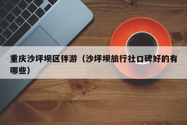 长春重庆沙坪坝区伴游（沙坪坝旅行社口碑好的有哪些）