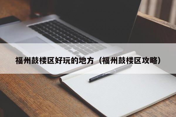 福州鼓楼区好玩的地方（福州鼓楼区攻略）