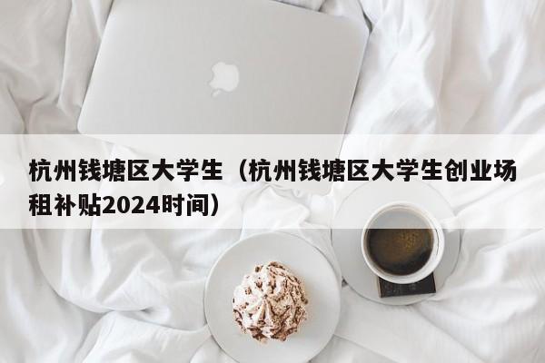 杭州钱塘区大学生（杭州钱塘区大学生创业场租补贴2024时间）