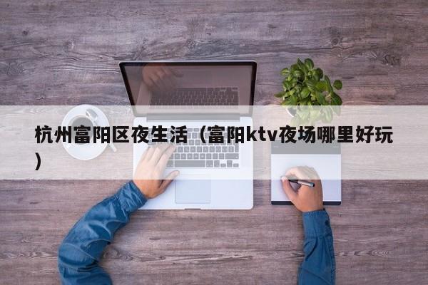 西安杭州富阳区夜生活（富阳ktv夜场哪里好玩）
