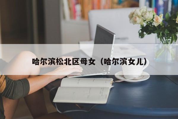 长春哈尔滨松北区母女（哈尔滨女儿）