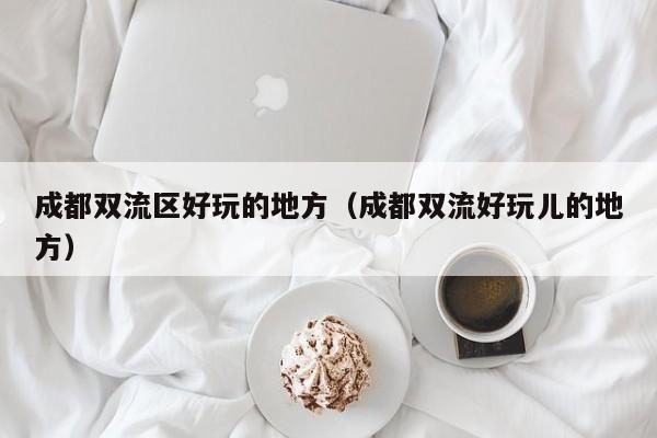 长春成都双流区好玩的地方（成都双流好玩儿的地方）