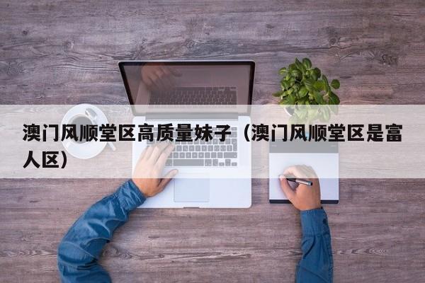 长春澳门风顺堂区高质量妹子（澳门风顺堂区是富人区）