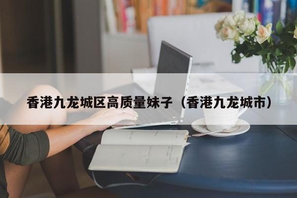 长春香港九龙城区高质量妹子（香港九龙城市）