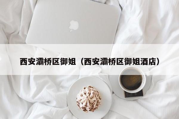 长春西安灞桥区御姐（西安灞桥区御姐酒店）