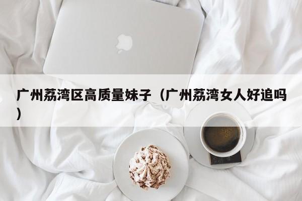 长春广州荔湾区高质量妹子（广州荔湾女人好追吗）