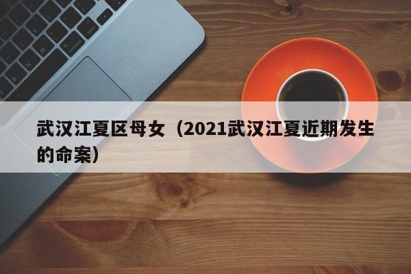 台州武汉江夏区母女（2021武汉江夏近期发生的命案）