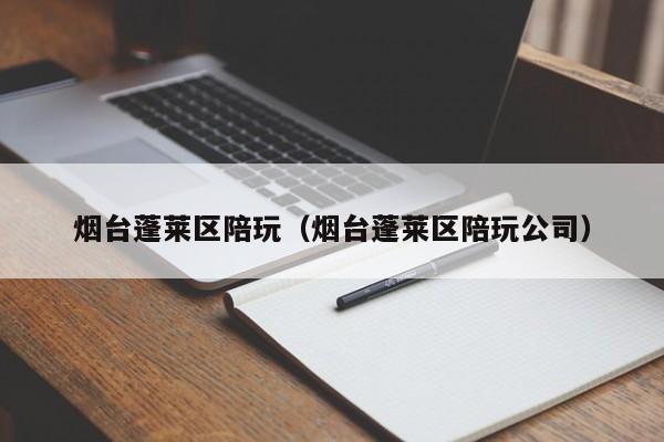 长春烟台蓬莱区陪玩（烟台蓬莱区陪玩公司）