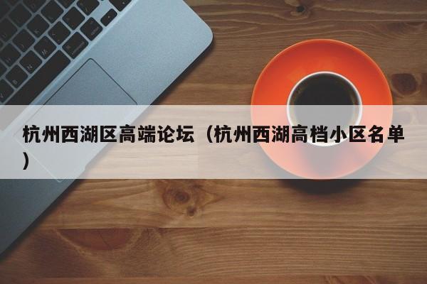 台州杭州西湖区高端论坛（杭州西湖高档小区名单）