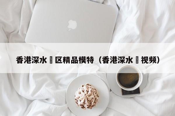 长春香港深水埗区精品模特（香港深水埗视频）