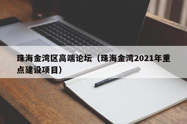 长春珠海金湾区高端论坛（珠海金湾2021年重点建设项目）