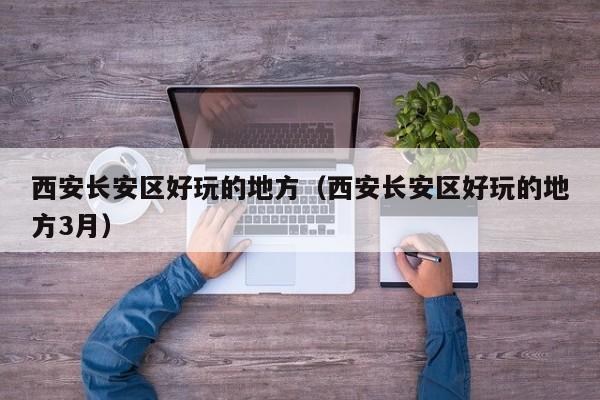 长春西安长安区好玩的地方（西安长安区好玩的地方3月）