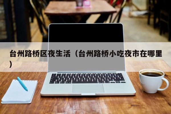 长春台州路桥区夜生活（台州路桥小吃夜市在哪里）