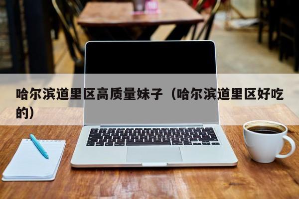 长春哈尔滨道里区高质量妹子（哈尔滨道里区好吃的）