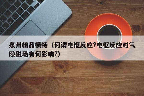 长春泉州精品模特（何谓电枢反应?电枢反应对气隙磁场有何影响?）