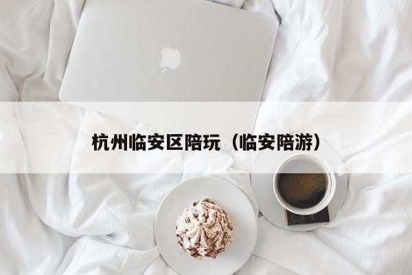 长春杭州临安区陪玩（临安陪游）