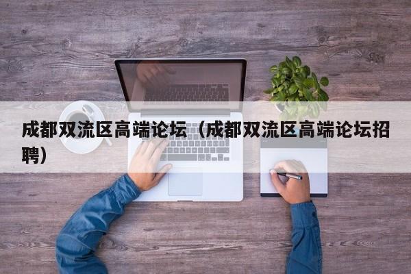台州成都双流区高端论坛（成都双流区高端论坛招聘）