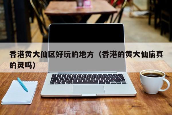 长春香港黄大仙区好玩的地方（香港的黄大仙庙真的灵吗）