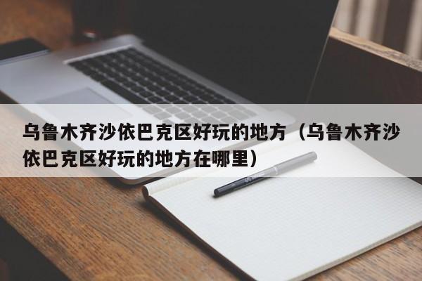 台州乌鲁木齐沙依巴克区好玩的地方（乌鲁木齐沙依巴克区好玩的地方在哪里）