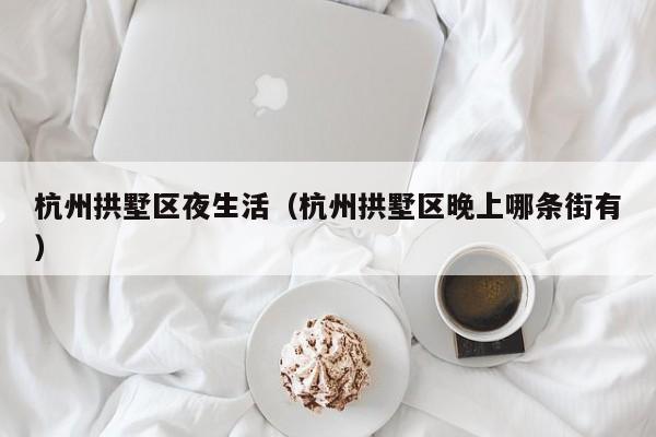 长春杭州拱墅区夜生活（杭州拱墅区晚上哪条街有）