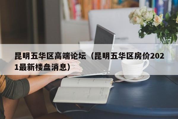 长春昆明五华区高端论坛（昆明五华区房价2021最新楼盘消息）