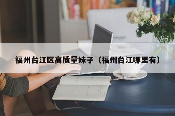 西安福州台江区高质量妹子（福州台江哪里有）