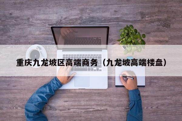 长春重庆九龙坡区高端商务（九龙坡高端楼盘）