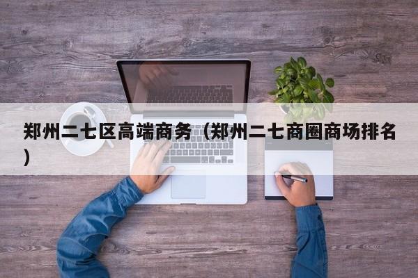 长春郑州二七区高端商务（郑州二七商圈商场排名）