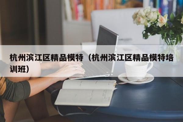 长春杭州滨江区精品模特（杭州滨江区精品模特培训班）