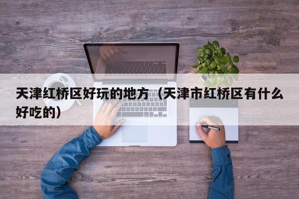 西安天津红桥区好玩的地方（天津市红桥区有什么好吃的）