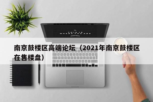 台州南京鼓楼区高端论坛（2021年南京鼓楼区在售楼盘）