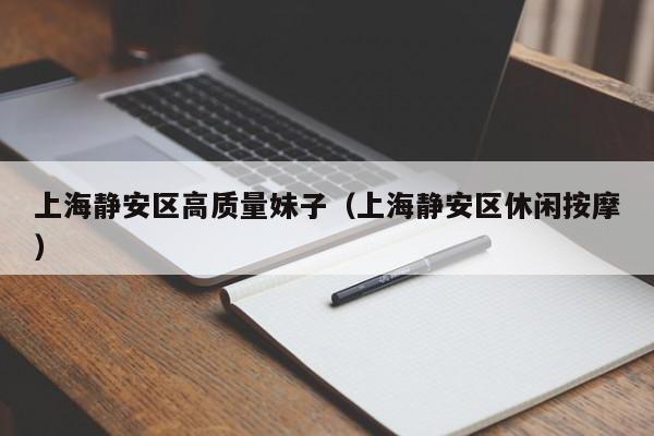 西安上海静安区高质量妹子（上海静安区休闲按摩）