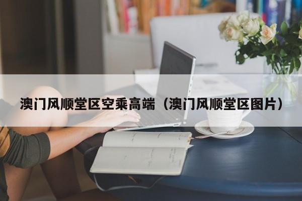 西安澳门风顺堂区空乘高端（澳门风顺堂区图片）