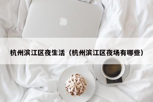 西安杭州滨江区夜生活（杭州滨江区夜场有哪些）