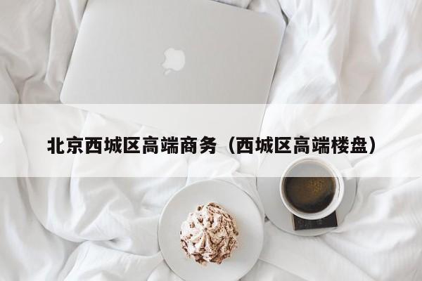 西安北京西城区高端商务（西城区高端楼盘）